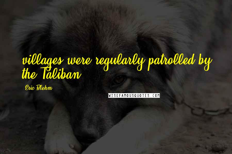 Eric Blehm Quotes: villages were regularly patrolled by the Taliban.
