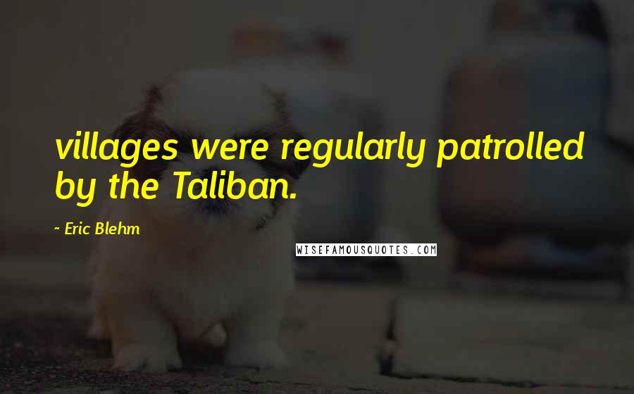 Eric Blehm Quotes: villages were regularly patrolled by the Taliban.