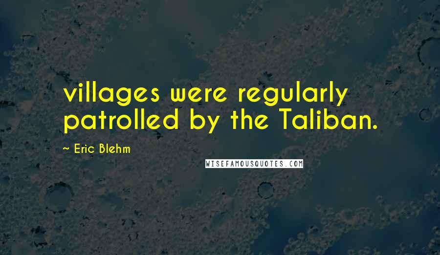 Eric Blehm Quotes: villages were regularly patrolled by the Taliban.