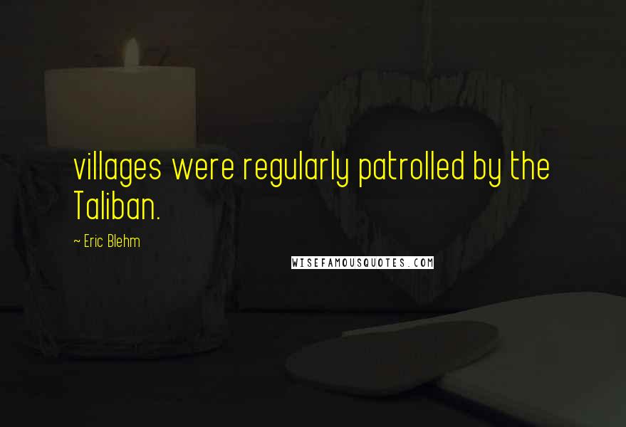 Eric Blehm Quotes: villages were regularly patrolled by the Taliban.