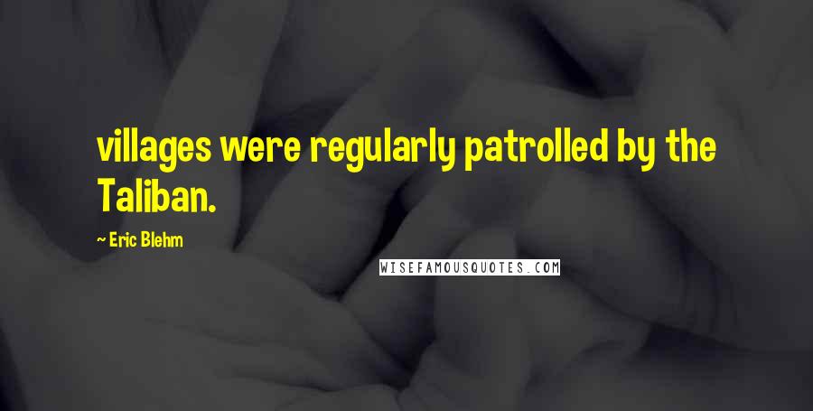 Eric Blehm Quotes: villages were regularly patrolled by the Taliban.