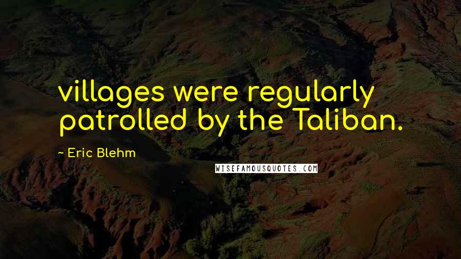 Eric Blehm Quotes: villages were regularly patrolled by the Taliban.