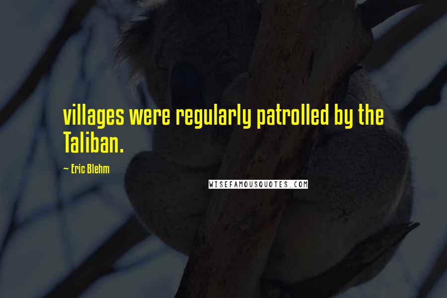 Eric Blehm Quotes: villages were regularly patrolled by the Taliban.