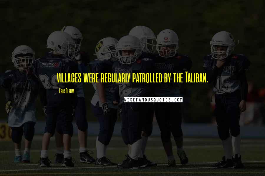Eric Blehm Quotes: villages were regularly patrolled by the Taliban.