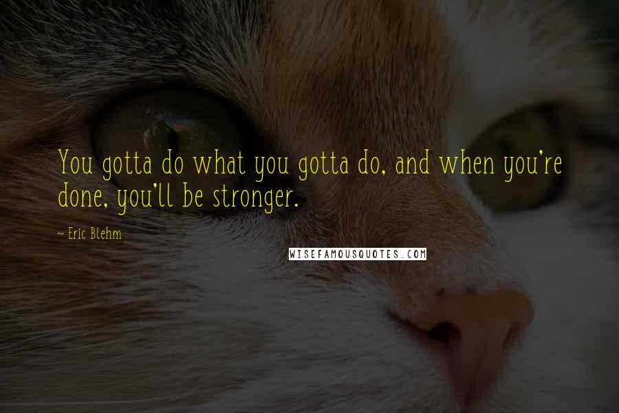 Eric Blehm Quotes: You gotta do what you gotta do, and when you're done, you'll be stronger.