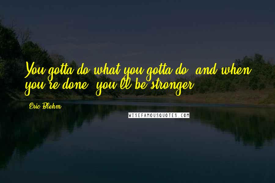 Eric Blehm Quotes: You gotta do what you gotta do, and when you're done, you'll be stronger.