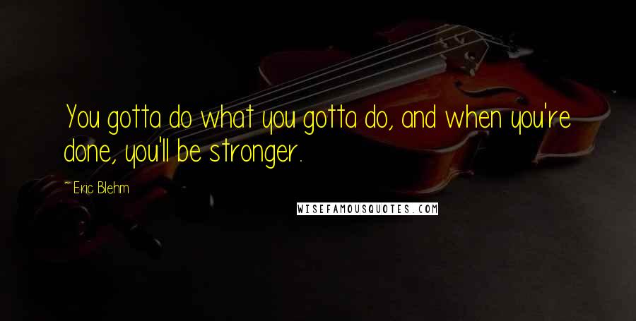 Eric Blehm Quotes: You gotta do what you gotta do, and when you're done, you'll be stronger.