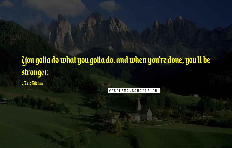 Eric Blehm Quotes: You gotta do what you gotta do, and when you're done, you'll be stronger.