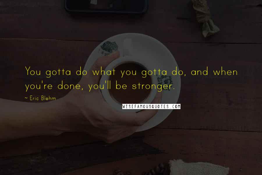 Eric Blehm Quotes: You gotta do what you gotta do, and when you're done, you'll be stronger.