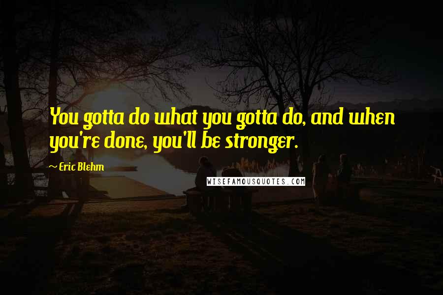 Eric Blehm Quotes: You gotta do what you gotta do, and when you're done, you'll be stronger.