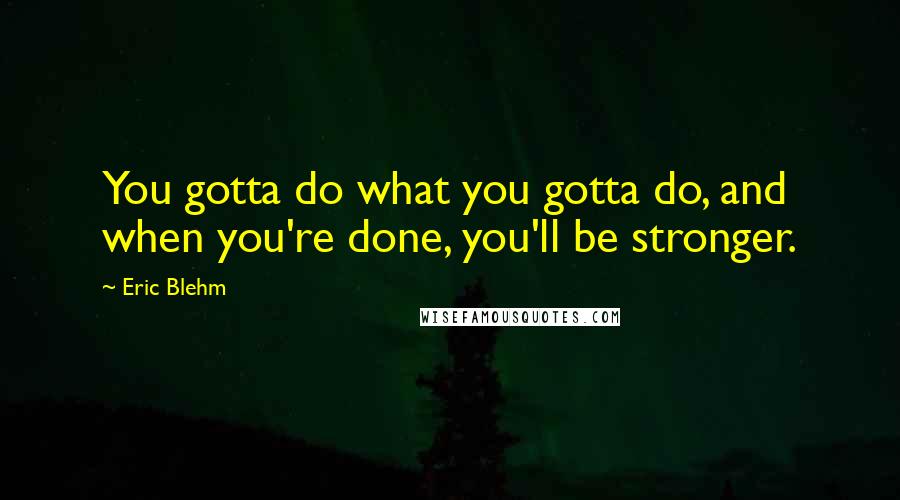 Eric Blehm Quotes: You gotta do what you gotta do, and when you're done, you'll be stronger.