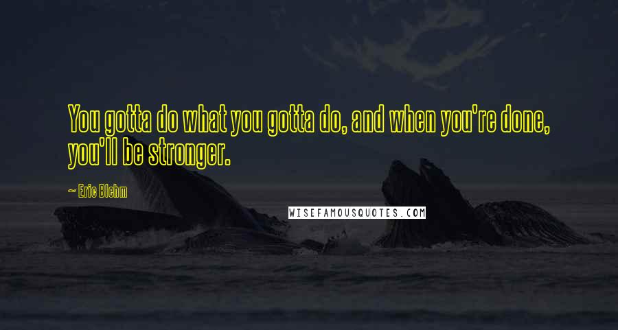 Eric Blehm Quotes: You gotta do what you gotta do, and when you're done, you'll be stronger.