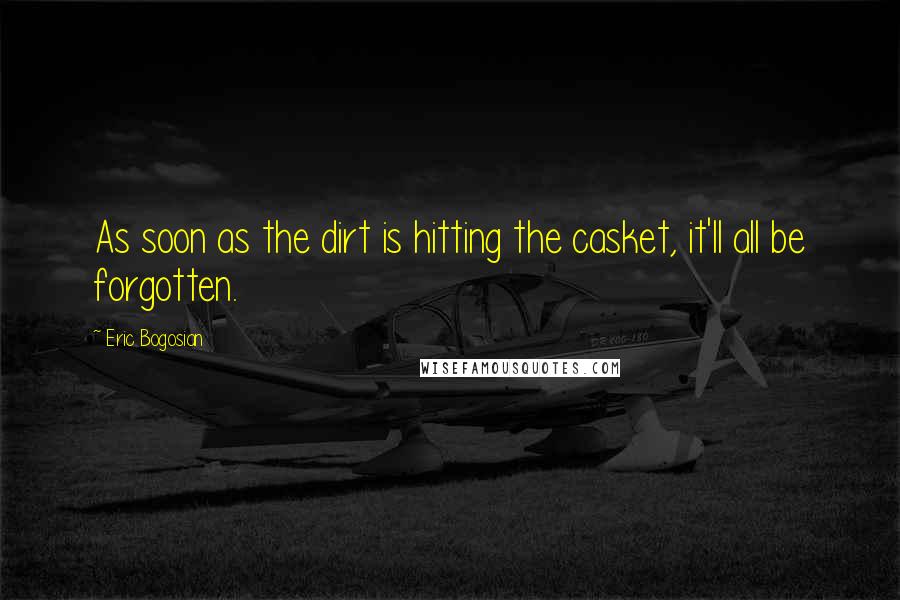 Eric Bogosian Quotes: As soon as the dirt is hitting the casket, it'll all be forgotten.