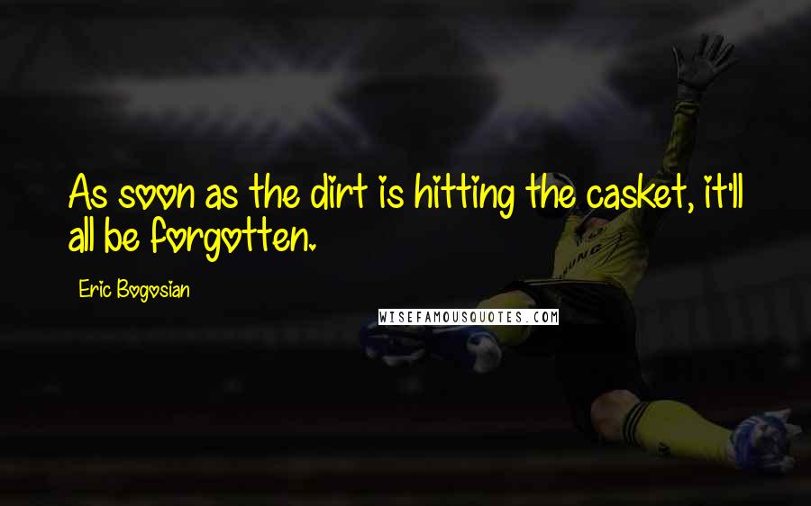 Eric Bogosian Quotes: As soon as the dirt is hitting the casket, it'll all be forgotten.