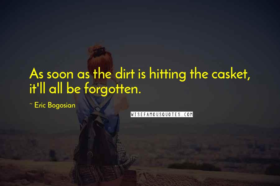 Eric Bogosian Quotes: As soon as the dirt is hitting the casket, it'll all be forgotten.