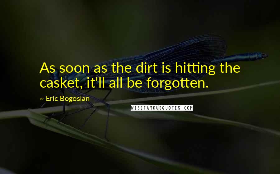 Eric Bogosian Quotes: As soon as the dirt is hitting the casket, it'll all be forgotten.