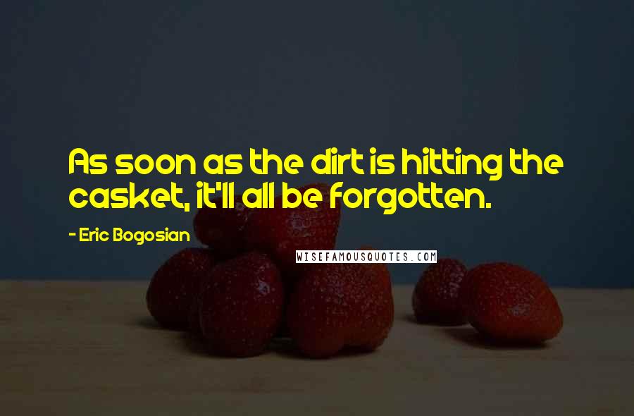 Eric Bogosian Quotes: As soon as the dirt is hitting the casket, it'll all be forgotten.