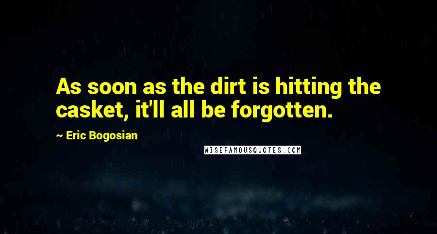 Eric Bogosian Quotes: As soon as the dirt is hitting the casket, it'll all be forgotten.