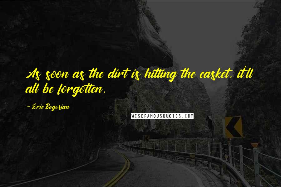 Eric Bogosian Quotes: As soon as the dirt is hitting the casket, it'll all be forgotten.