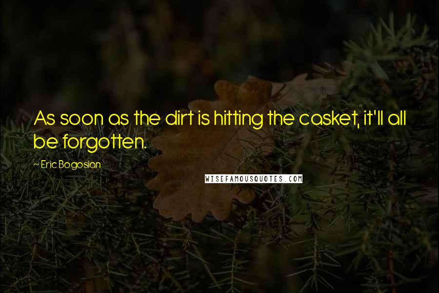 Eric Bogosian Quotes: As soon as the dirt is hitting the casket, it'll all be forgotten.