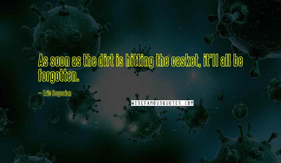Eric Bogosian Quotes: As soon as the dirt is hitting the casket, it'll all be forgotten.