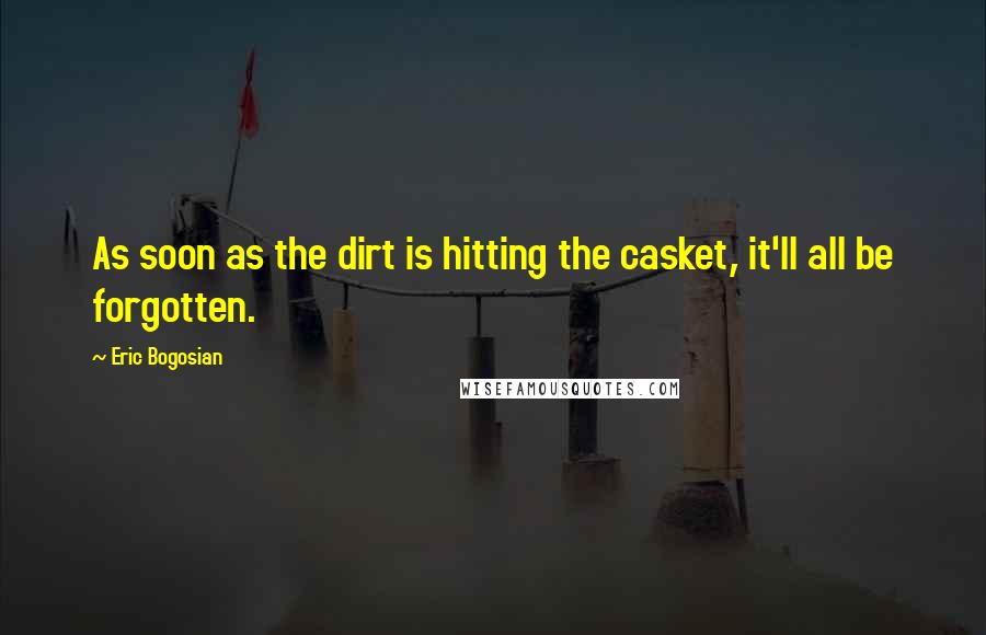 Eric Bogosian Quotes: As soon as the dirt is hitting the casket, it'll all be forgotten.
