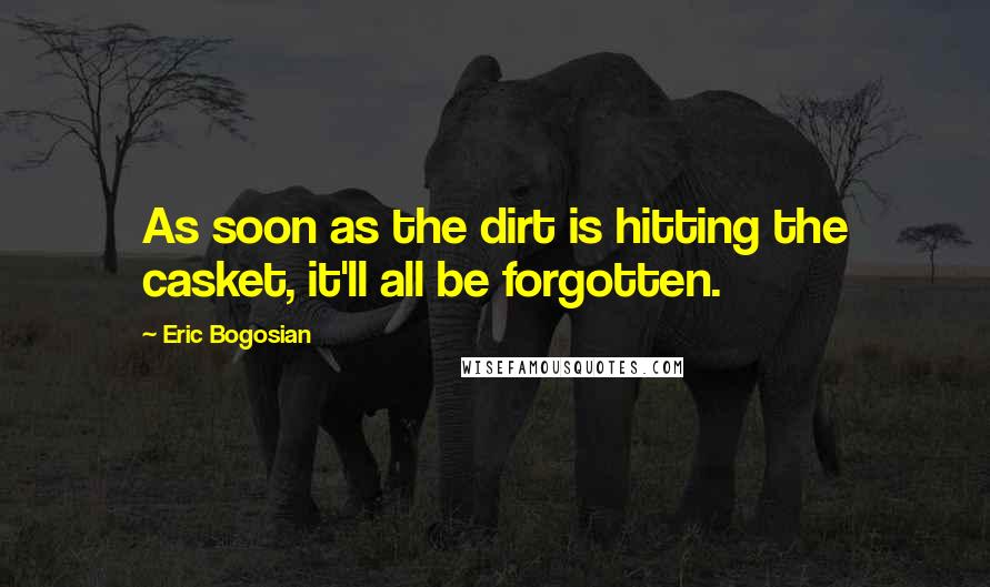 Eric Bogosian Quotes: As soon as the dirt is hitting the casket, it'll all be forgotten.