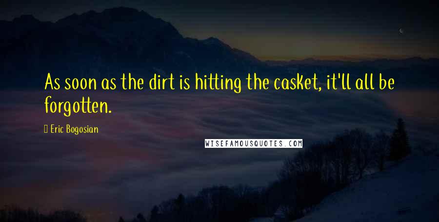 Eric Bogosian Quotes: As soon as the dirt is hitting the casket, it'll all be forgotten.