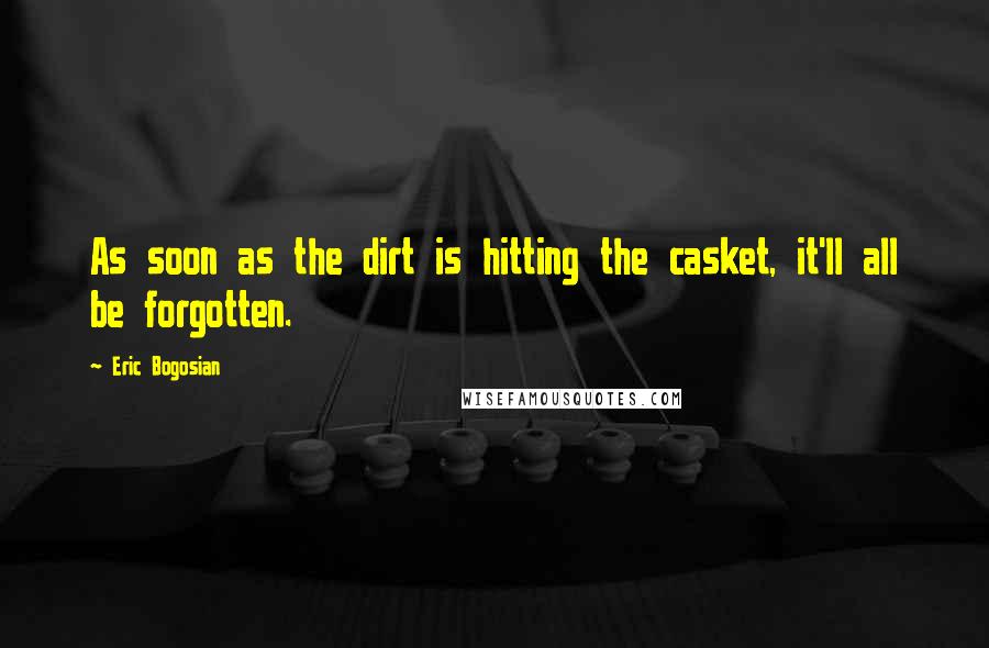 Eric Bogosian Quotes: As soon as the dirt is hitting the casket, it'll all be forgotten.