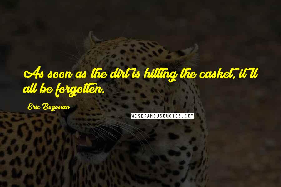 Eric Bogosian Quotes: As soon as the dirt is hitting the casket, it'll all be forgotten.