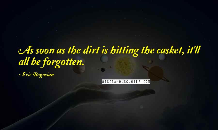Eric Bogosian Quotes: As soon as the dirt is hitting the casket, it'll all be forgotten.