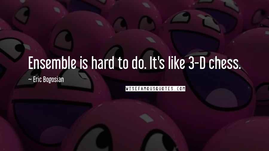 Eric Bogosian Quotes: Ensemble is hard to do. It's like 3-D chess.