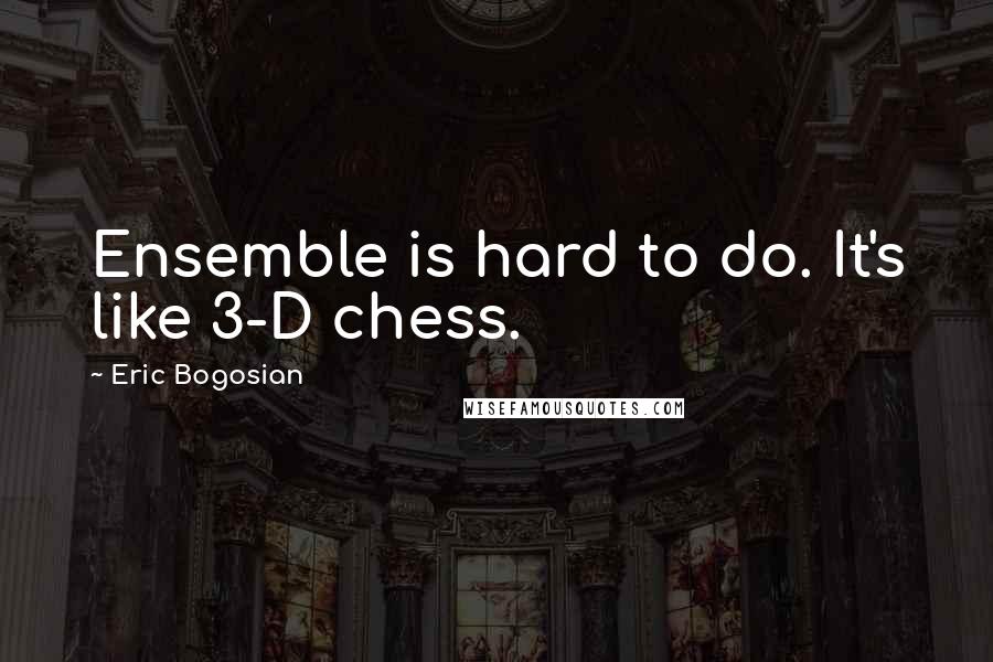 Eric Bogosian Quotes: Ensemble is hard to do. It's like 3-D chess.