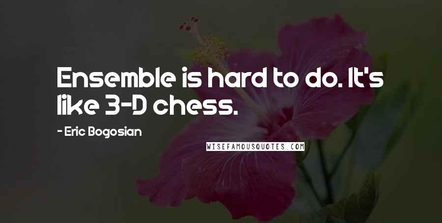 Eric Bogosian Quotes: Ensemble is hard to do. It's like 3-D chess.