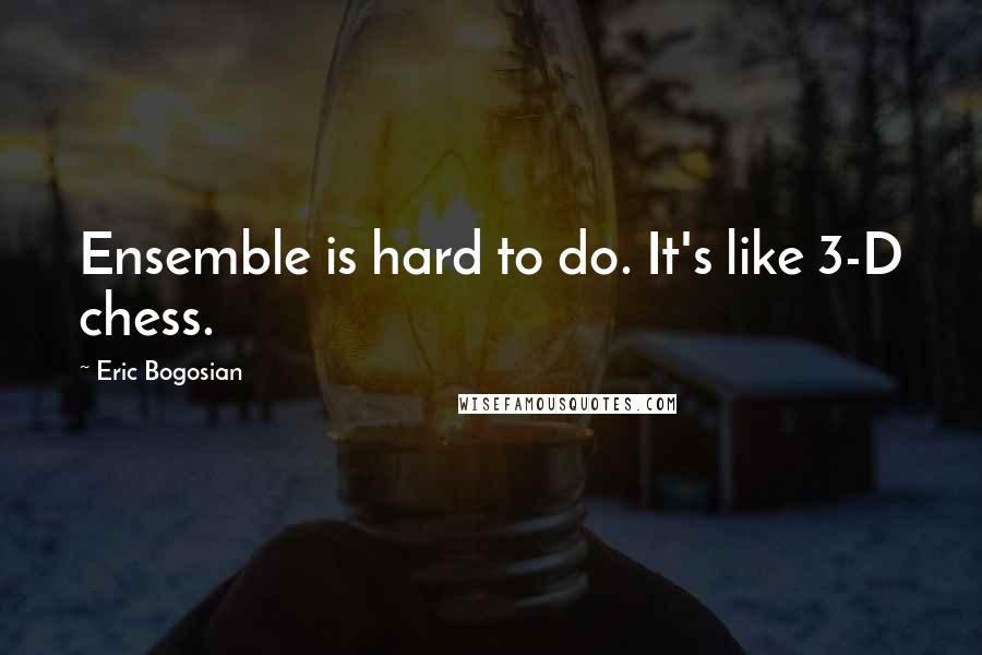 Eric Bogosian Quotes: Ensemble is hard to do. It's like 3-D chess.