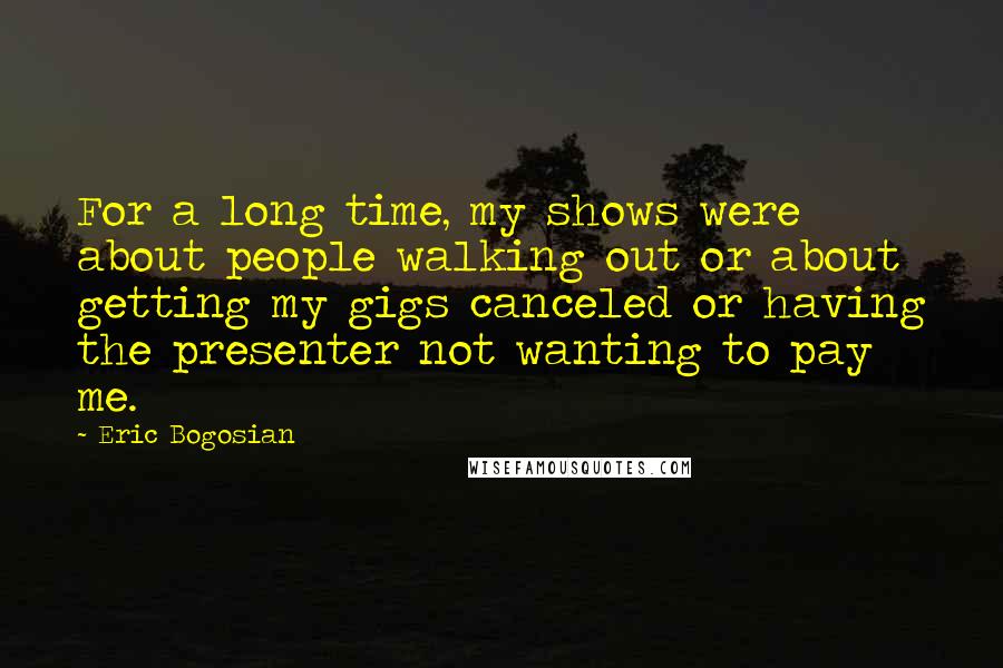 Eric Bogosian Quotes: For a long time, my shows were about people walking out or about getting my gigs canceled or having the presenter not wanting to pay me.