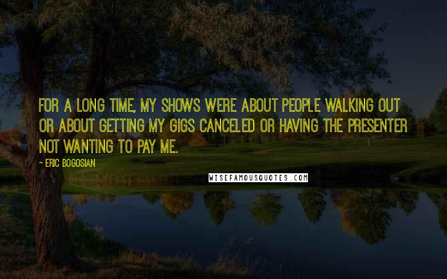 Eric Bogosian Quotes: For a long time, my shows were about people walking out or about getting my gigs canceled or having the presenter not wanting to pay me.