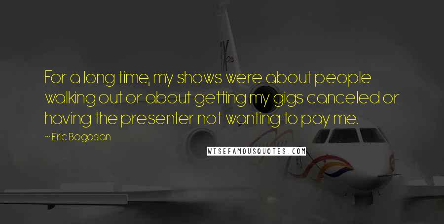 Eric Bogosian Quotes: For a long time, my shows were about people walking out or about getting my gigs canceled or having the presenter not wanting to pay me.