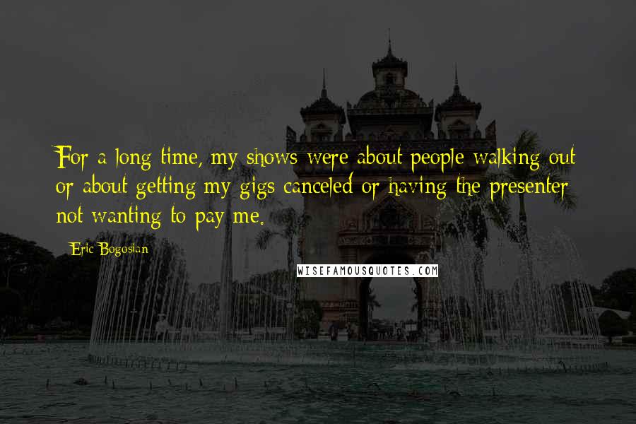 Eric Bogosian Quotes: For a long time, my shows were about people walking out or about getting my gigs canceled or having the presenter not wanting to pay me.