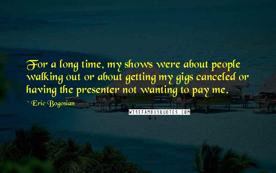 Eric Bogosian Quotes: For a long time, my shows were about people walking out or about getting my gigs canceled or having the presenter not wanting to pay me.