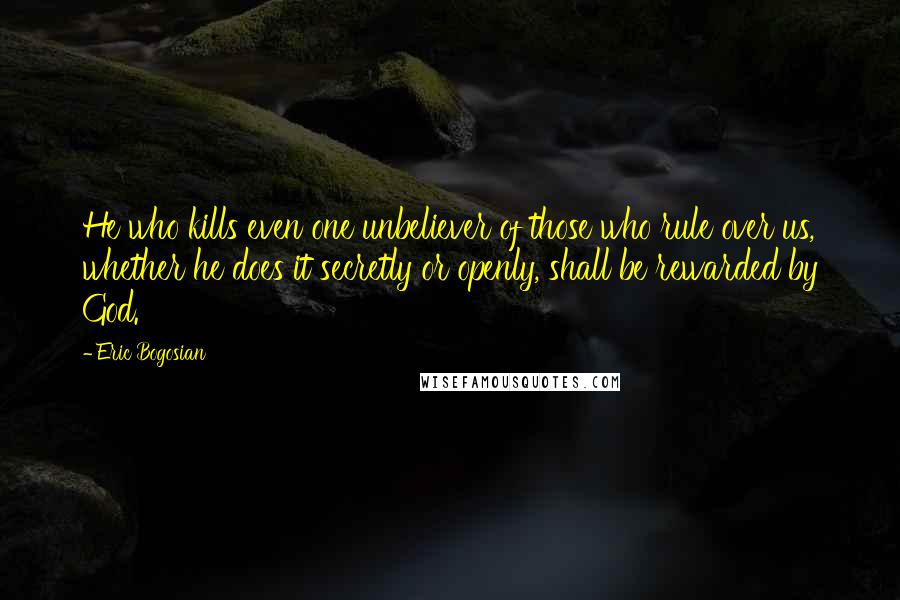 Eric Bogosian Quotes: He who kills even one unbeliever of those who rule over us, whether he does it secretly or openly, shall be rewarded by God.