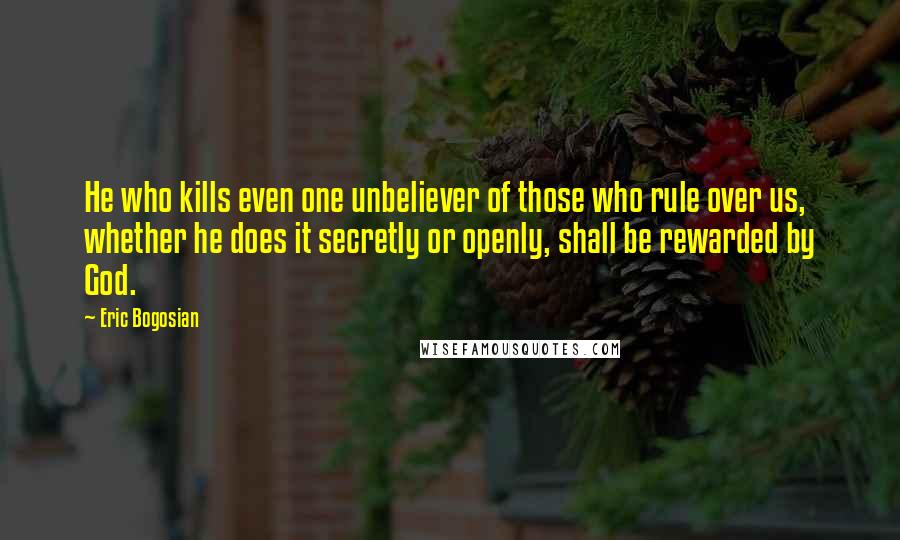 Eric Bogosian Quotes: He who kills even one unbeliever of those who rule over us, whether he does it secretly or openly, shall be rewarded by God.