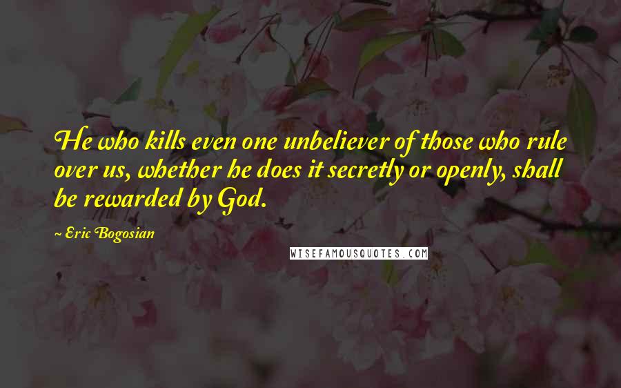 Eric Bogosian Quotes: He who kills even one unbeliever of those who rule over us, whether he does it secretly or openly, shall be rewarded by God.