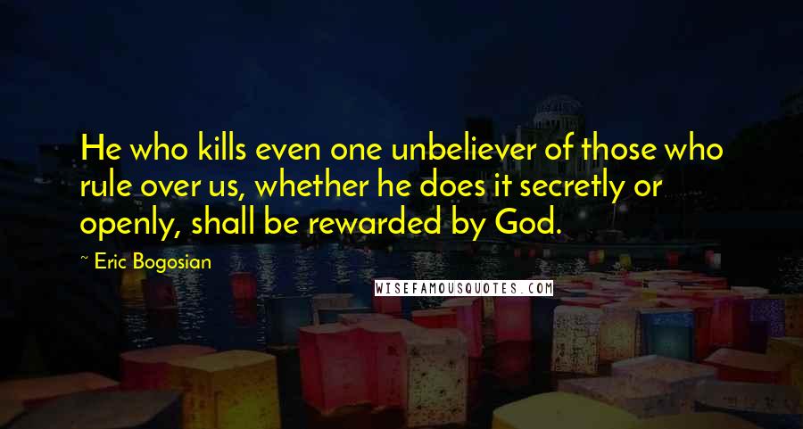 Eric Bogosian Quotes: He who kills even one unbeliever of those who rule over us, whether he does it secretly or openly, shall be rewarded by God.