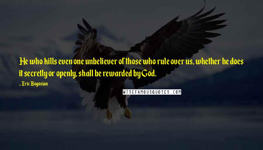 Eric Bogosian Quotes: He who kills even one unbeliever of those who rule over us, whether he does it secretly or openly, shall be rewarded by God.