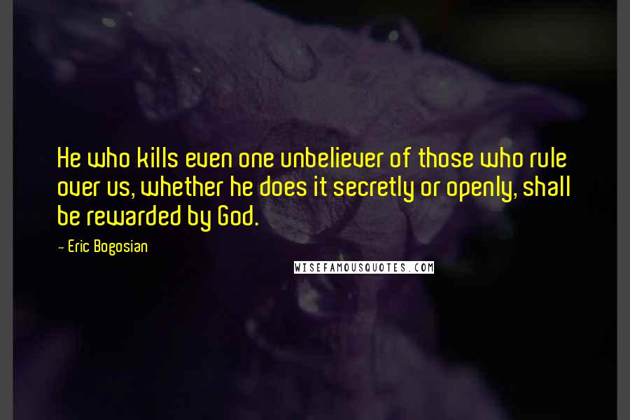 Eric Bogosian Quotes: He who kills even one unbeliever of those who rule over us, whether he does it secretly or openly, shall be rewarded by God.