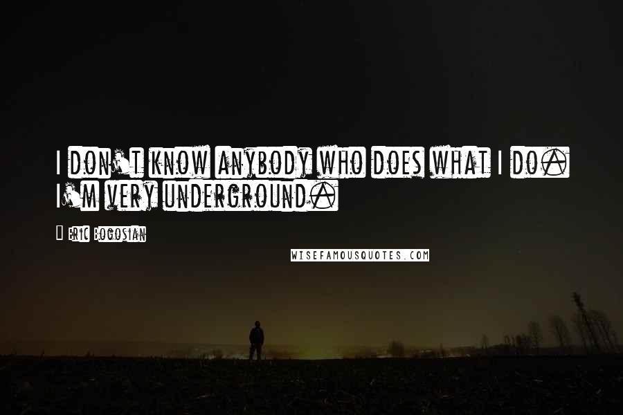 Eric Bogosian Quotes: I don't know anybody who does what I do. I'm very underground.