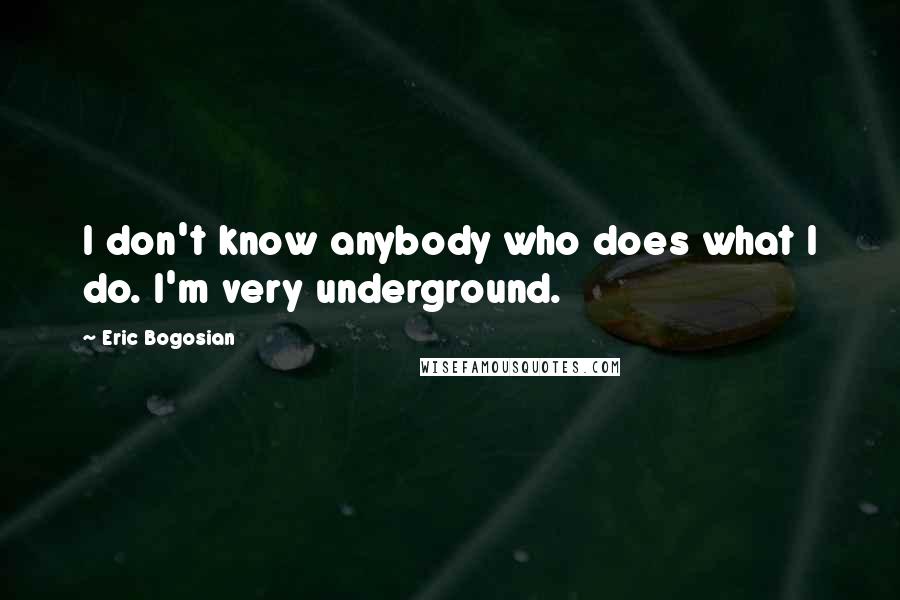 Eric Bogosian Quotes: I don't know anybody who does what I do. I'm very underground.