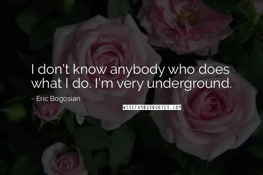 Eric Bogosian Quotes: I don't know anybody who does what I do. I'm very underground.