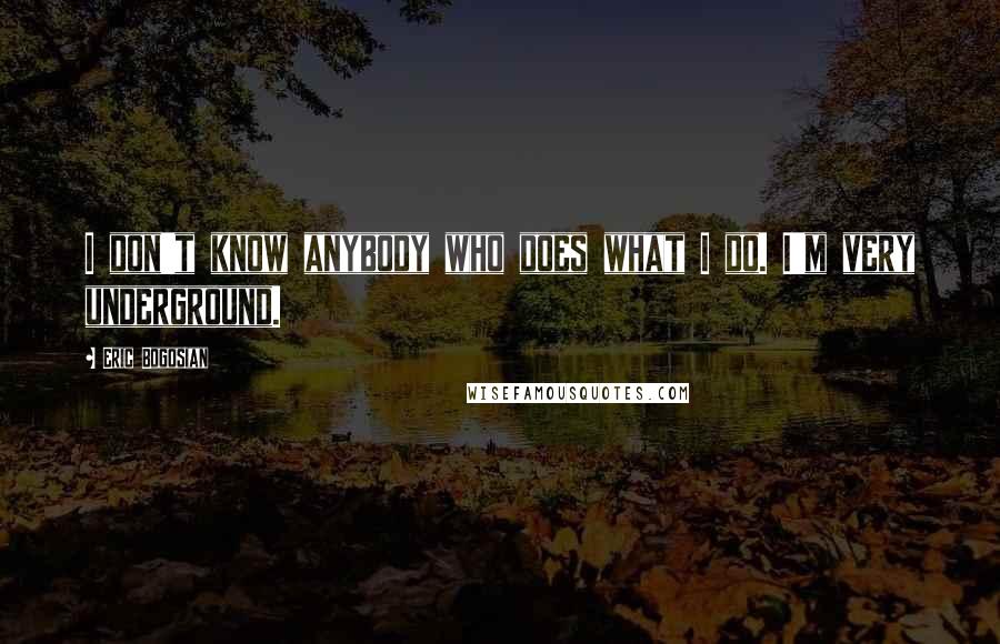 Eric Bogosian Quotes: I don't know anybody who does what I do. I'm very underground.